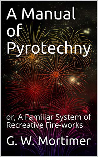 A Manual of Pyrotechny; Or, a Familiar System of Recreative Fire-Works